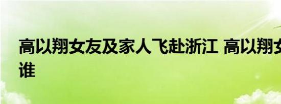 高以翔女友及家人飞赴浙江 高以翔女朋友是谁