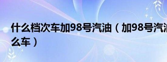 什么档次车加98号汽油（加98号汽油都是什么车）