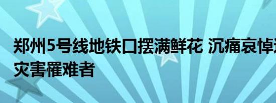 郑州5号线地铁口摆满鲜花 沉痛哀悼这场重大灾害罹难者