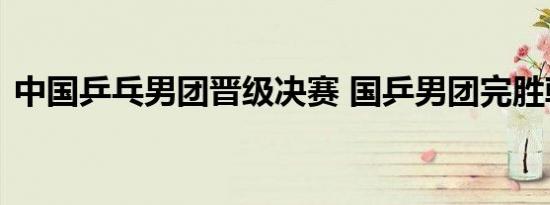 中国乒乓男团晋级决赛 国乒男团完胜韩国队