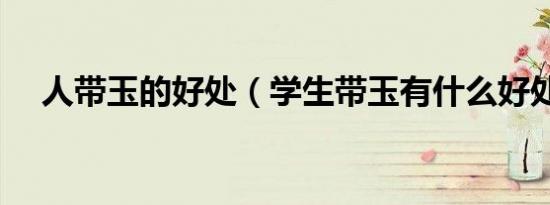 人带玉的好处（学生带玉有什么好处吗）