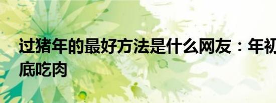 过猪年的最好方法是什么网友：年初养猪 年底吃肉
