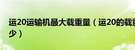 运20运输机最大载重量（运20的载重量是多少）