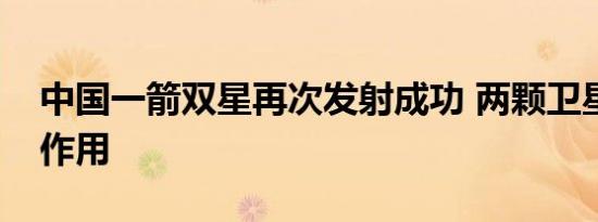 中国一箭双星再次发射成功 两颗卫星有什么作用