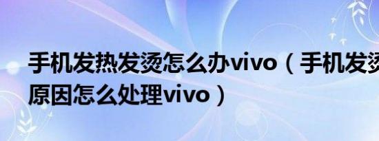 手机发热发烫怎么办vivo（手机发烫是什么原因怎么处理vivo）