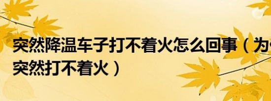 突然降温车子打不着火怎么回事（为什么车子突然打不着火）