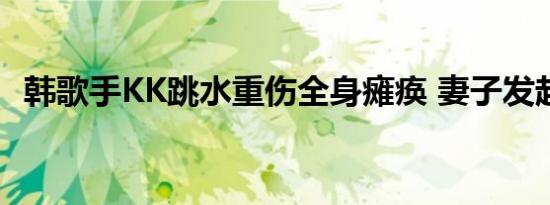 韩歌手KK跳水重伤全身瘫痪 妻子发起众筹