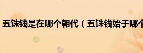 五铢钱是在哪个朝代（五铢钱始于哪个朝代）