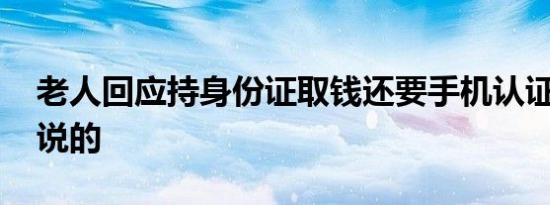老人回应持身份证取钱还要手机认证 他怎么说的