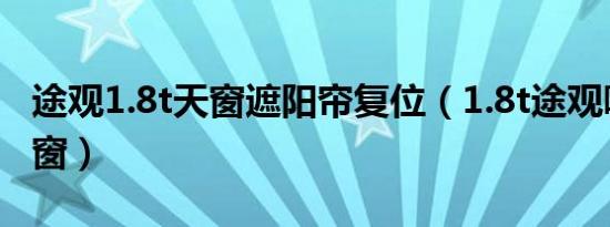 途观1.8t天窗遮阳帘复位（1.8t途观哪些有天窗）