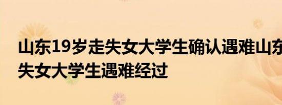 山东19岁走失女大学生确认遇难山东19岁走失女大学生遇难经过