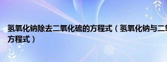氢氧化钠除去二氧化硫的方程式（氢氧化钠与二氧化硫反应方程式）