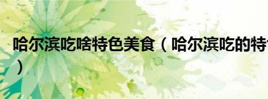 哈尔滨吃啥特色美食（哈尔滨吃的特色是什么）