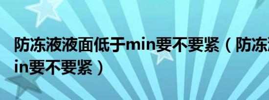 防冻液液面低于min要不要紧（防冻液低于min要不要紧）