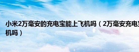 小米2万毫安的充电宝能上飞机吗（2万毫安充电宝能带上飞机吗）