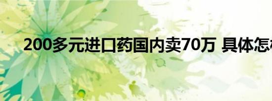 200多元进口药国内卖70万 具体怎样的