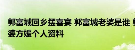 郭富城回乡摆喜宴 郭富城老婆是谁 郭富城老婆方媛个人资料
