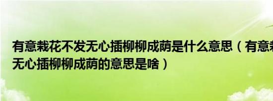 有意栽花不发无心插柳柳成荫是什么意思（有意栽花花不发无心插柳柳成荫的意思是啥）
