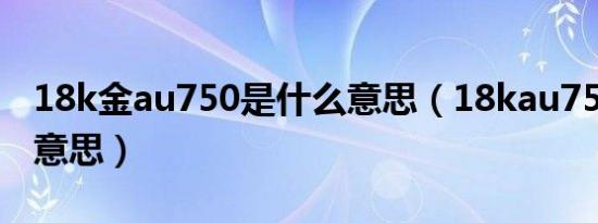 18k金au750是什么意思（18kau750是什么意思）