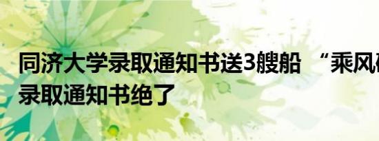 同济大学录取通知书送3艘船 “乘风破浪”版录取通知书绝了