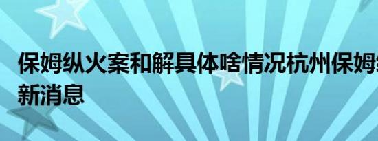 保姆纵火案和解具体啥情况杭州保姆纵火案最新消息