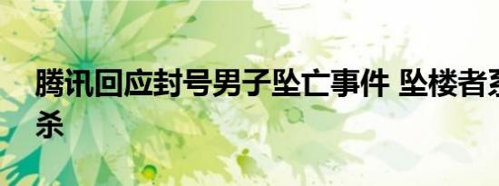 腾讯回应封号男子坠亡事件 坠楼者系属于自杀