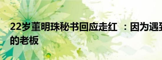 22岁董明珠秘书回应走红 ：因为遇到了很好的老板