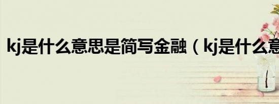 kj是什么意思是简写金融（kj是什么意思是）