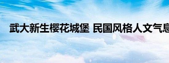 武大新生樱花城堡 民国风格人文气息浓厚