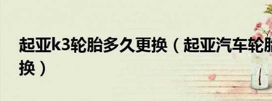 起亚k3轮胎多久更换（起亚汽车轮胎多久更换）