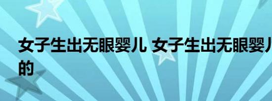 女子生出无眼婴儿 女子生出无眼婴儿是怎样的
