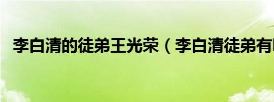 李白清的徒弟王光荣（李白清徒弟有哪些）