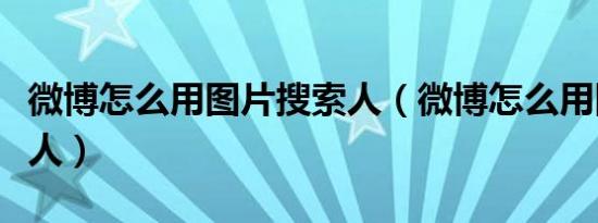 微博怎么用图片搜索人（微博怎么用图片搜索人）