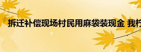拆迁补偿现场村民用麻袋装现金 我柠檬了