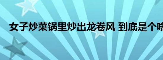 女子炒菜锅里炒出龙卷风 到底是个啥情况