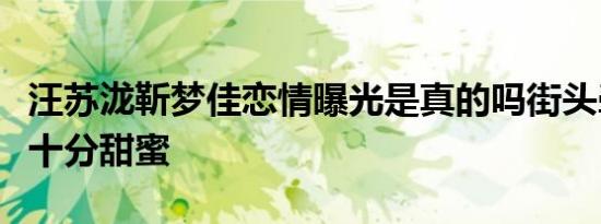 汪苏泷靳梦佳恋情曝光是真的吗街头牵手亲吻十分甜蜜