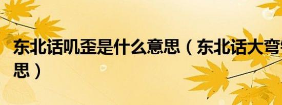 东北话叽歪是什么意思（东北话大弯钩什么意思）