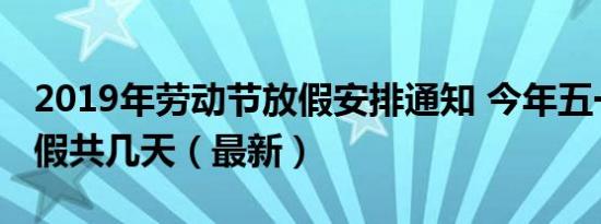 2019年劳动节放假安排通知 今年五一怎么放假共几天（最新）