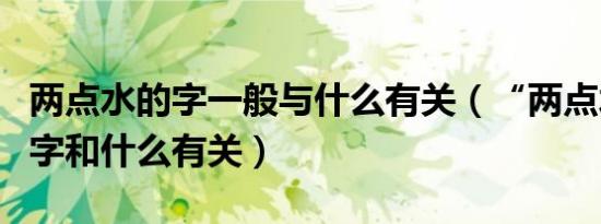 两点水的字一般与什么有关（“两点水”旁的字和什么有关）
