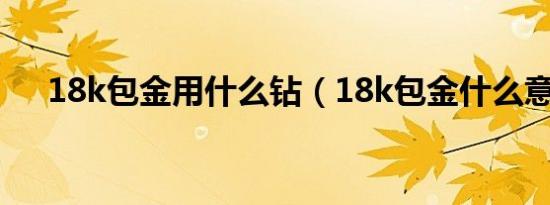 18k包金用什么钻（18k包金什么意思）