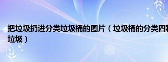把垃圾扔进分类垃圾桶的图片（垃圾桶的分类四种都有什么垃圾）