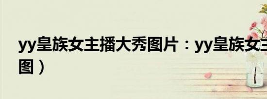 yy皇族女主播大秀图片：yy皇族女主播（组图）