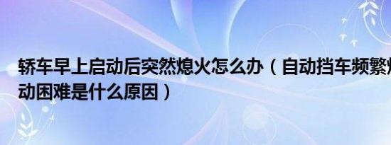 轿车早上启动后突然熄火怎么办（自动挡车频繁熄火早上启动困难是什么原因）