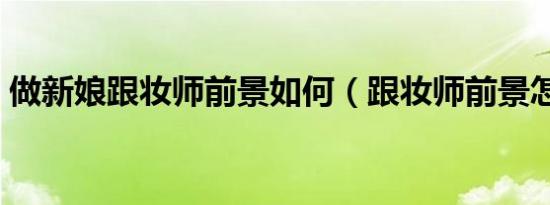 做新娘跟妆师前景如何（跟妆师前景怎么样）