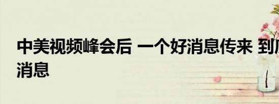 中美视频峰会后 一个好消息传来 到底什么好消息