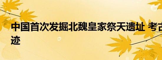 中国首次发掘北魏皇家祭天遗址 考古千年遗迹
