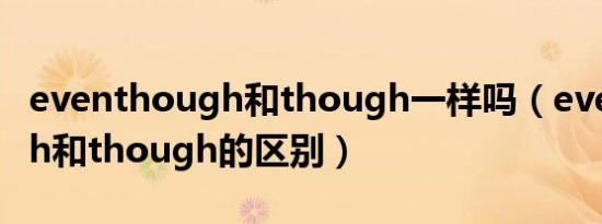 eventhough和though一样吗（eventhough和though的区别）