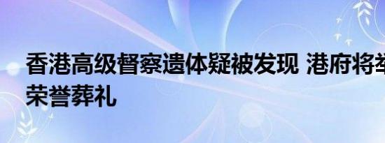 香港高级督察遗体疑被发现 港府将举行最高荣誉葬礼