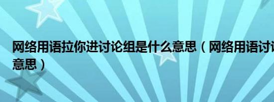网络用语拉你进讨论组是什么意思（网络用语讨论组是什么意思）