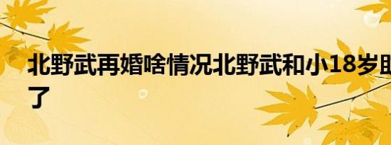 北野武再婚啥情况北野武和小18岁助理结婚了